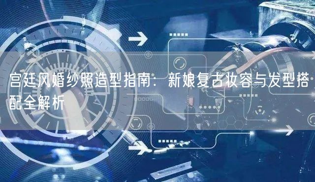 宫廷风婚纱照造型指南：新娘复古妆容与发型搭配全解析