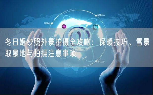 冬日婚纱照外景拍摄全攻略：保暖技巧、雪景取景地与拍摄注意事项