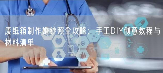 废纸箱制作婚纱照全攻略:手工DIY创意教程与材料清单
