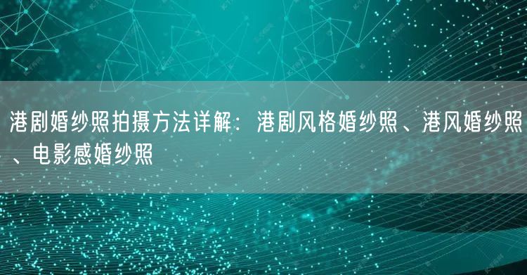 港剧婚纱照拍摄方法详解:港剧风格婚纱照、港风婚纱照、电影感婚纱照