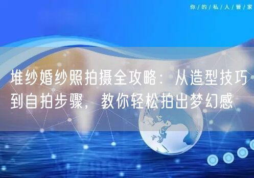 堆纱婚纱照拍摄全攻略：从造型技巧到自拍步骤，教你轻松拍出梦幻感