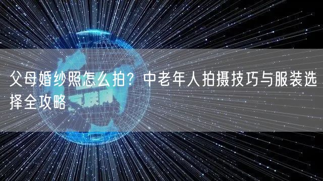 父母婚纱照怎么拍？中老年人拍摄技巧与服装选择全攻略