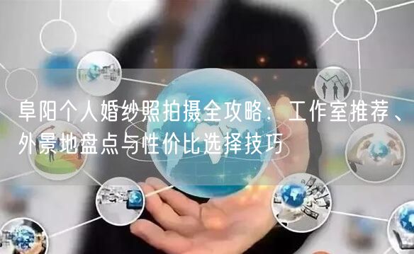 阜阳个人婚纱照拍摄全攻略：工作室推荐、外景地盘点与性价比选择技巧