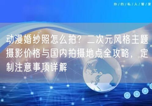 动漫婚纱照怎么拍？二次元风格主题摄影价格与国内拍摄地点全攻略，定制注意事项详解