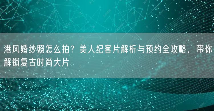 港风婚纱照怎么拍?美人纪客片解析与预约全攻略,带你解锁复古时尚大片
