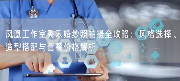 凤凰工作室秀禾婚纱照拍摄全攻略：风格选择、造型搭配与套餐价格解析