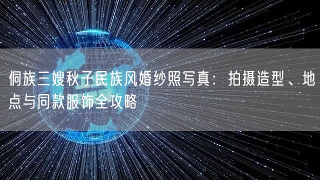 侗族三嫂秋子民族风婚纱照写真:拍摄造型、地点与同款服饰全攻略