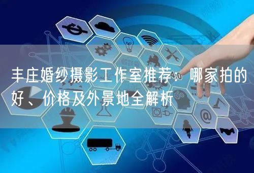 丰庄婚纱摄影工作室推荐:哪家拍的好、价格及外景地全解析