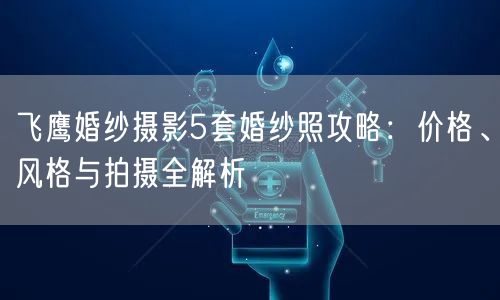 飞鹰婚纱摄影5套婚纱照攻略：价格、风格与拍摄全解析