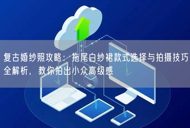 复古婚纱照攻略：拖尾白纱裙款式选择与拍摄技巧全解析，教你拍出小众高级感