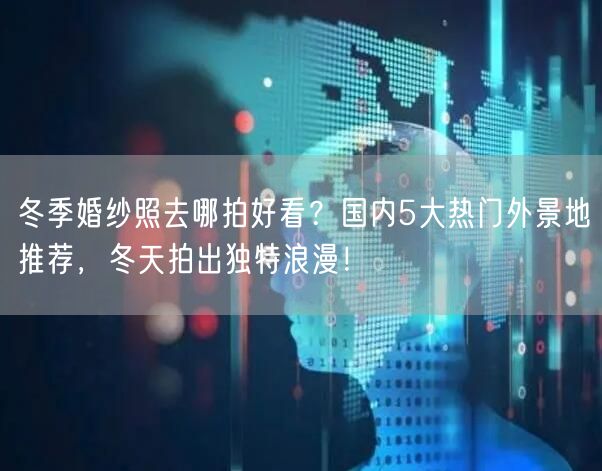 冬季婚纱照去哪拍好看？国内5大热门外景地推荐，冬天拍出独特浪漫！