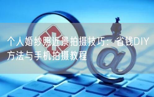 个人婚纱照近景拍摄技巧：省钱DIY方法与手机拍摄教程