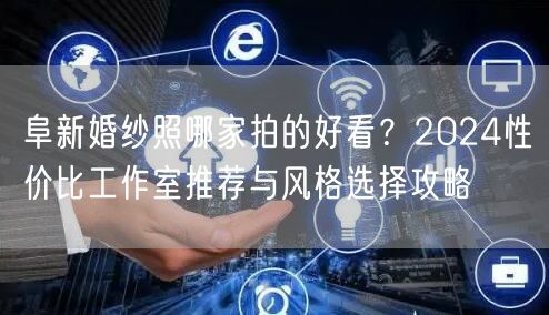 阜新婚纱照哪家拍的好看?2024性价比工作室推荐与风格选择攻略