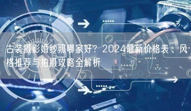 古装摄影婚纱照哪家好？2024最新价格表、风格推荐与拍摄攻略全解析