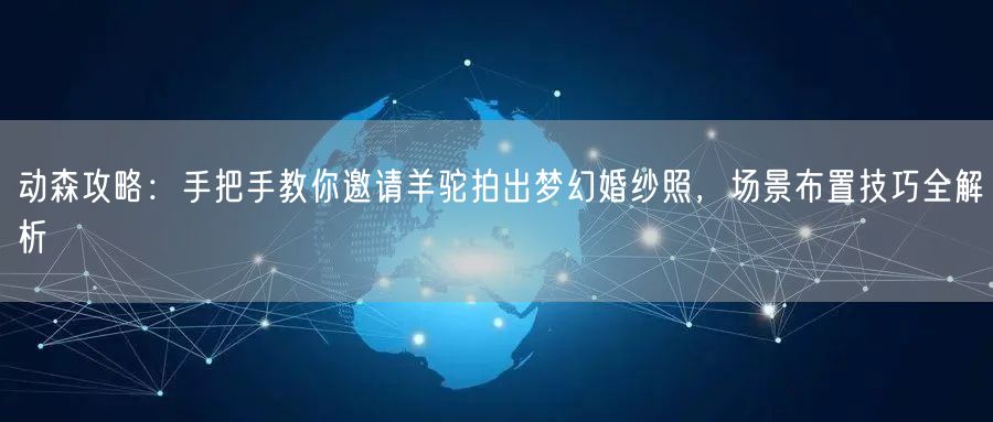 动森攻略:手把手教你邀请羊驼拍出梦幻婚纱照,场景布置技巧全解析