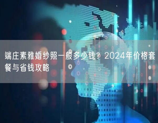 端庄素雅婚纱照一般多少钱？2024年价格套餐与省钱攻略