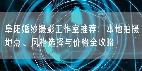 阜阳婚纱摄影工作室推荐：本地拍摄地点、风格选择与价格全攻略