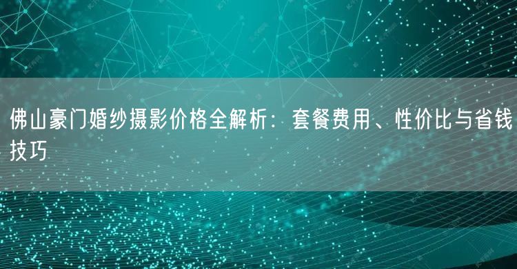 佛山豪门婚纱摄影价格全解析:套餐费用、性价比与省钱技巧