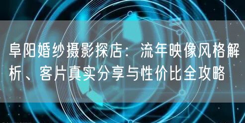 阜阳婚纱摄影探店:流年映像风格解析、客片真实分享与性价比全攻略