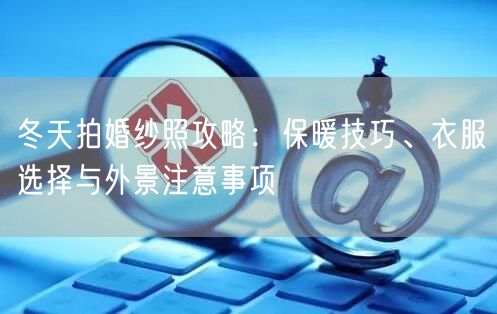冬天拍婚纱照攻略：保暖技巧、衣服选择与外景注意事项