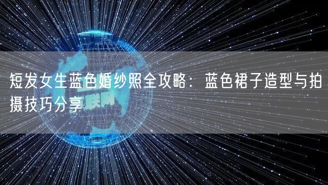 短发女生蓝色婚纱照全攻略：蓝色裙子造型与拍摄技巧分享