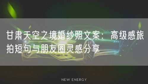 甘肃天空之境婚纱照文案:高级感旅拍短句与朋友圈灵感分享