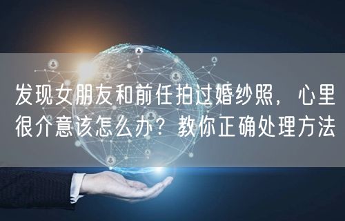 发现女朋友和前任拍过婚纱照，心里很介意该怎么办？教你正确处理方法