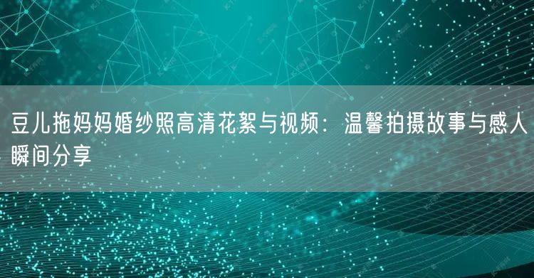 豆儿拖妈妈婚纱照高清花絮与视频：温馨拍摄故事与感人瞬间分享