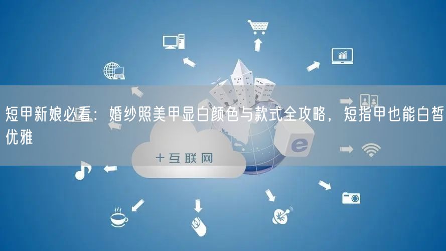 短甲新娘必看：婚纱照美甲显白颜色与款式全攻略，短指甲也能白皙优雅