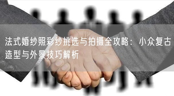 法式婚纱照彩纱挑选与拍摄全攻略：小众复古造型与外景技巧解析