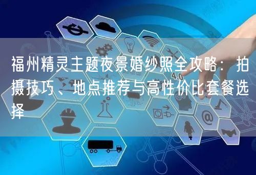 福州精灵主题夜景婚纱照全攻略：拍摄技巧、地点推荐与高性价比套餐选择