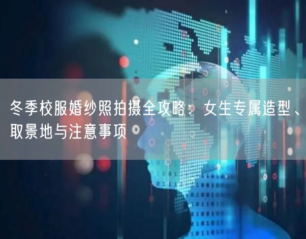 冬季校服婚纱照拍摄全攻略：女生专属造型、取景地与注意事项