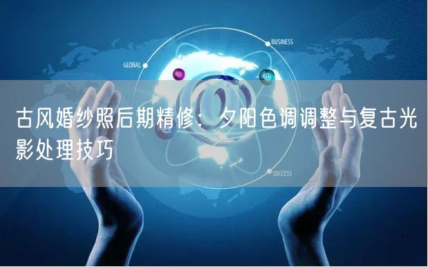 古风婚纱照后期精修：夕阳色调调整与复古光影处理技巧