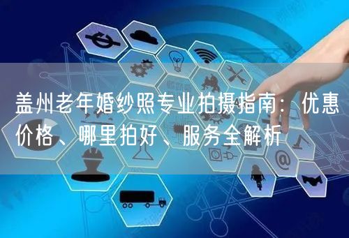 盖州老年婚纱照专业拍摄指南：优惠价格、哪里拍好、服务全解析