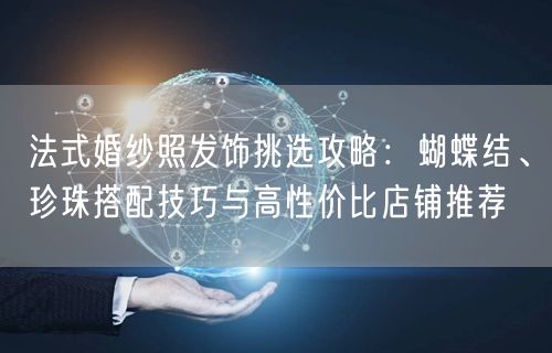 法式婚纱照发饰挑选攻略:蝴蝶结、珍珠搭配技巧与高性价比店铺推荐