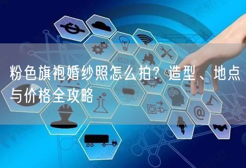 粉色旗袍婚纱照怎么拍？造型、地点与价格全攻略