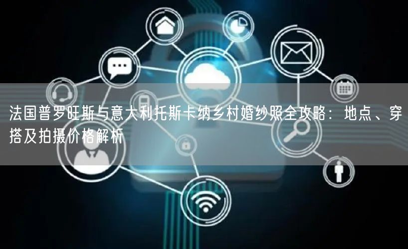 法国普罗旺斯与意大利托斯卡纳乡村婚纱照全攻略：地点、穿搭及拍摄价格解析