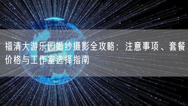福清大游乐园婚纱摄影全攻略：注意事项、套餐价格与工作室选择指南