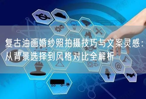复古油画婚纱照拍摄技巧与文案灵感：从背景选择到风格对比全解析