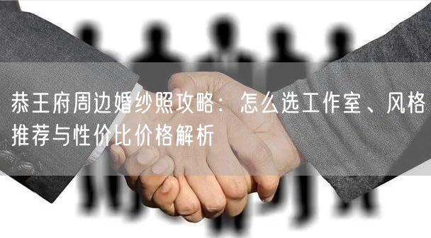恭王府周边婚纱照攻略:怎么选工作室、风格推荐与性价比价格解析