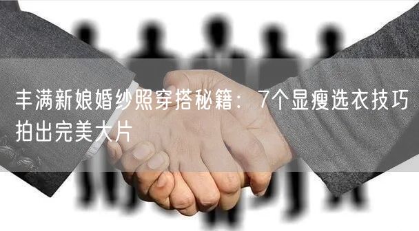 丰满新娘婚纱照穿搭秘籍:7个显瘦选衣技巧拍出完美大片
