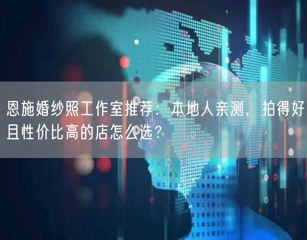 恩施婚纱照工作室推荐：本地人亲测，拍得好且性价比高的店怎么选？