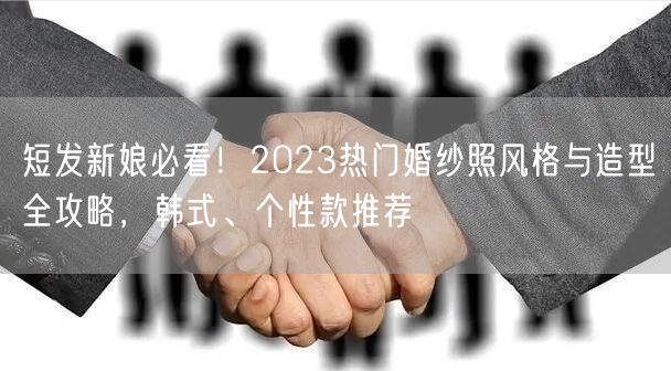 短发新娘必看！2023热门婚纱照风格与造型全攻略，韩式、个性款推荐