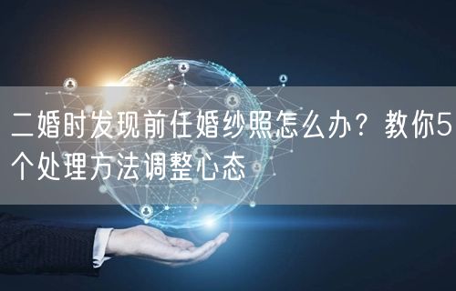二婚时发现前任婚纱照怎么办？教你5个处理方法调整心态