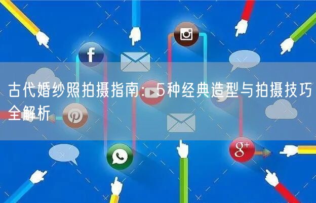 古代婚纱照拍摄指南：5种经典造型与拍摄技巧全解析