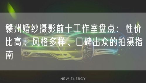 赣州婚纱摄影前十工作室盘点:性价比高、风格多样、口碑出众的拍摄指南
