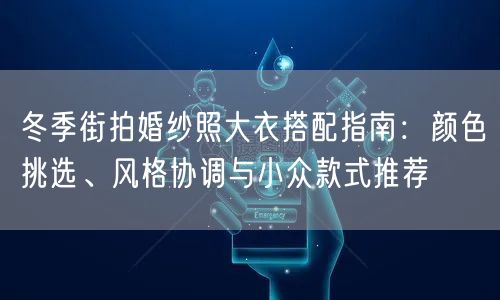 冬季街拍婚纱照大衣搭配指南：颜色挑选、风格协调与小众款式推荐