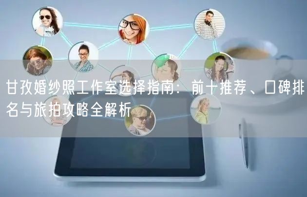 甘孜婚纱照工作室选择指南：前十推荐、口碑排名与旅拍攻略全解析