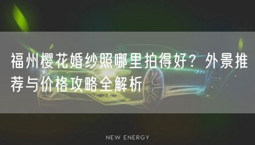 福州樱花婚纱照哪里拍得好？外景推荐与价格攻略全解析