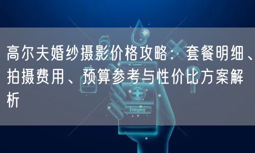 高尔夫婚纱摄影价格攻略：套餐明细、拍摄费用、预算参考与性价比方案解析